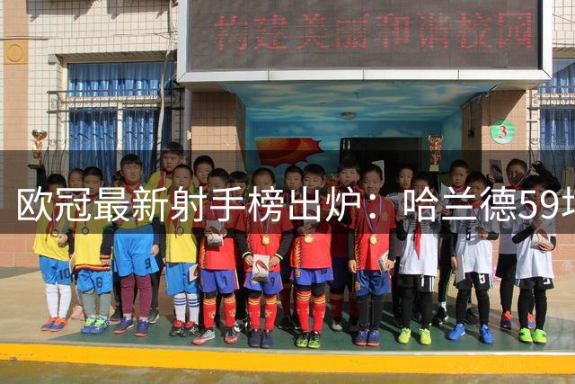 欧冠最新射手榜出炉：哈兰德59场59球碾压时代，超越梅罗不是空谈